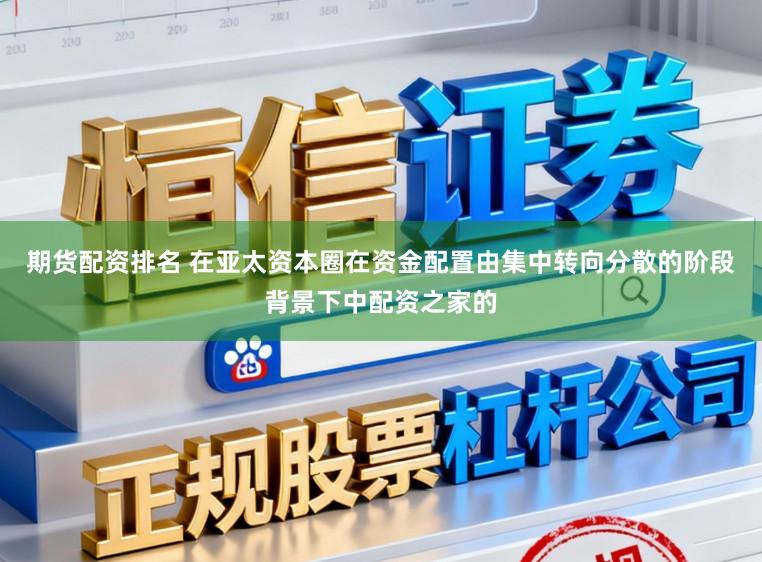 期货配资排名 在亚太资本圈在资金配置由集中转向分散的阶段背景下中配资之家的
