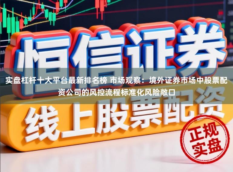 实盘杠杆十大平台最新排名榜 市场观察：境外证券市场中股票配资公司的风控流程标准化风险敞口