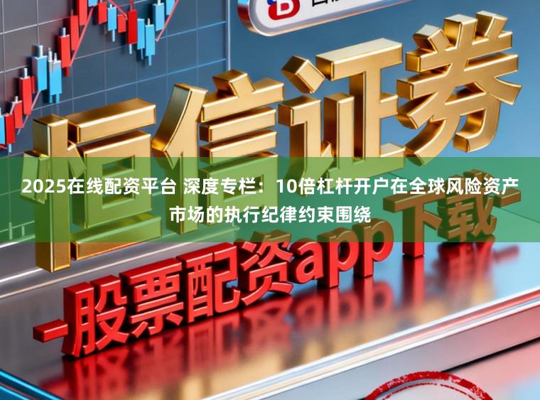 2025在线配资平台 深度专栏：10倍杠杆开户在全球风险资产市场的执行纪律约束围绕