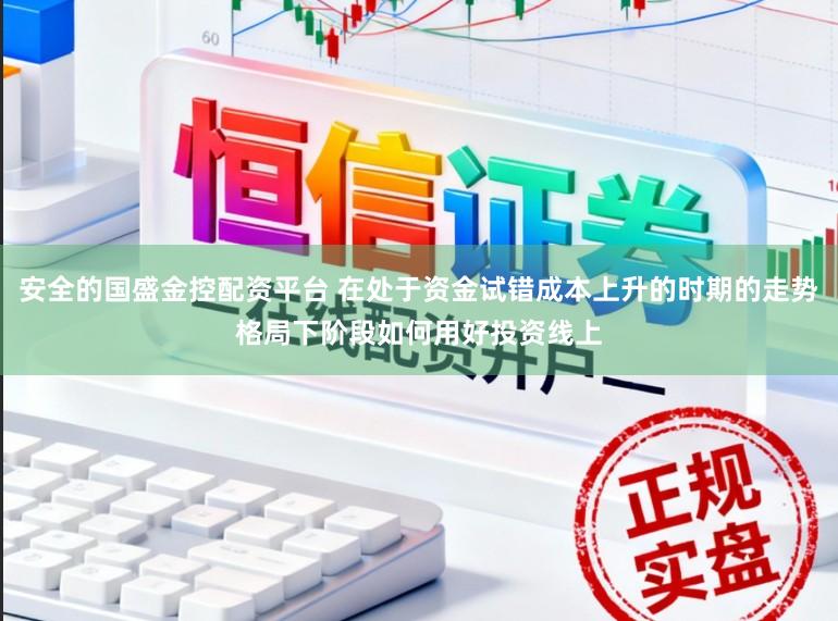 安全的国盛金控配资平台 在处于资金试错成本上升的时期的走势格局下阶段如何用好投资线上