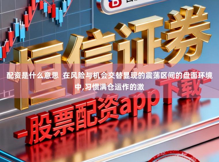 配资是什么意思  在风险与机会交替显现的震荡区间的盘面环境中,习惯满仓运作的激