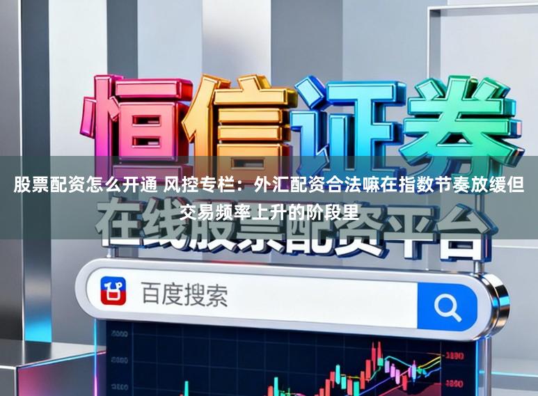 股票配资怎么开通 风控专栏：外汇配资合法嘛在指数节奏放缓但交易频率上升的阶段里