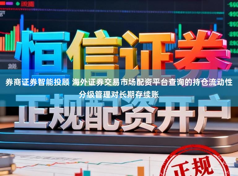 券商证券智能投顾 海外证券交易市场配资平台查询的持仓流动性分级管理对长期存续账