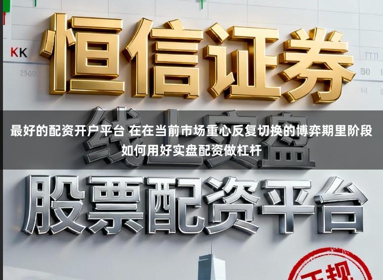 最好的配资开户平台 在在当前市场重心反复切换的博弈期里阶段如何用好实盘配资做杠杆