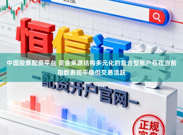 中国股票配资平台 资金来源结构多元化的复合型账户在在当前指数表现平稳但交易活跃