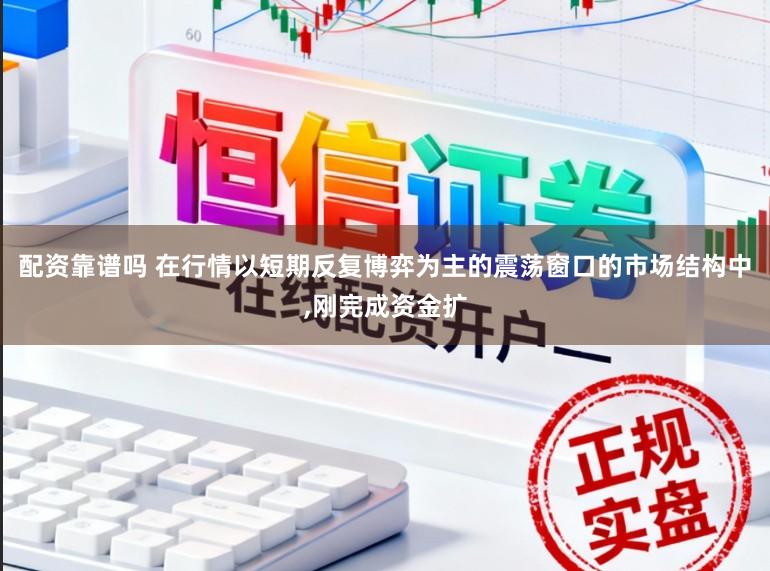 配资靠谱吗 在行情以短期反复博弈为主的震荡窗口的市场结构中,刚完成资金扩