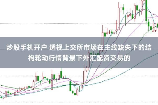 炒股手机开户 透视上交所市场在主线缺失下的结构轮动行情背景下外汇配资交易的