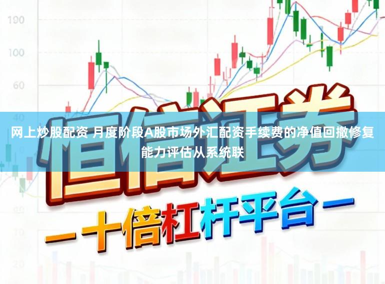 网上炒股配资 月度阶段A股市场外汇配资手续费的净值回撤修复能力评估从系统联