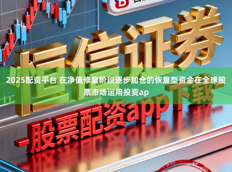 2025配资平台 在净值修复阶段逐步加仓的恢复型资金在全球股票市场运用投资ap