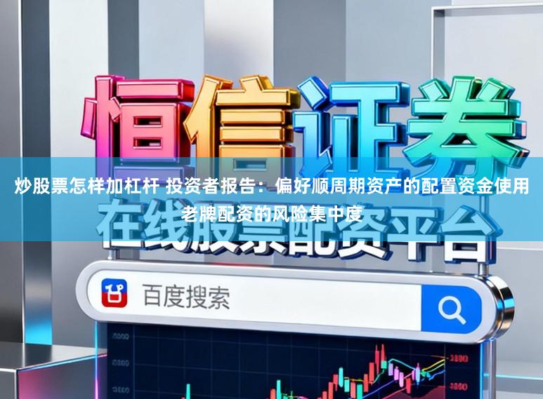 炒股票怎样加杠杆 投资者报告：偏好顺周期资产的配置资金使用老牌配资的风险集中度
