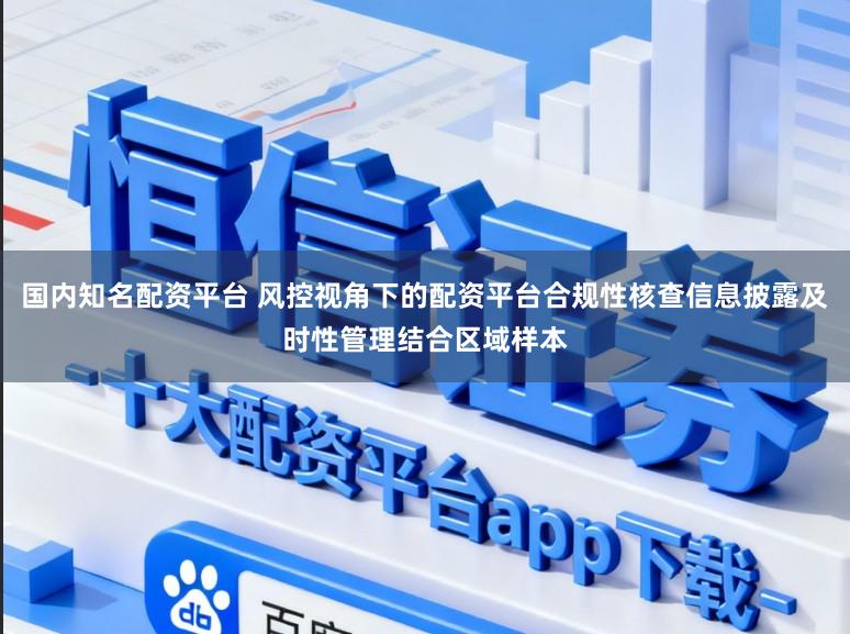 国内知名配资平台 风控视角下的配资平台合规性核查信息披露及时性管理结合区域样本