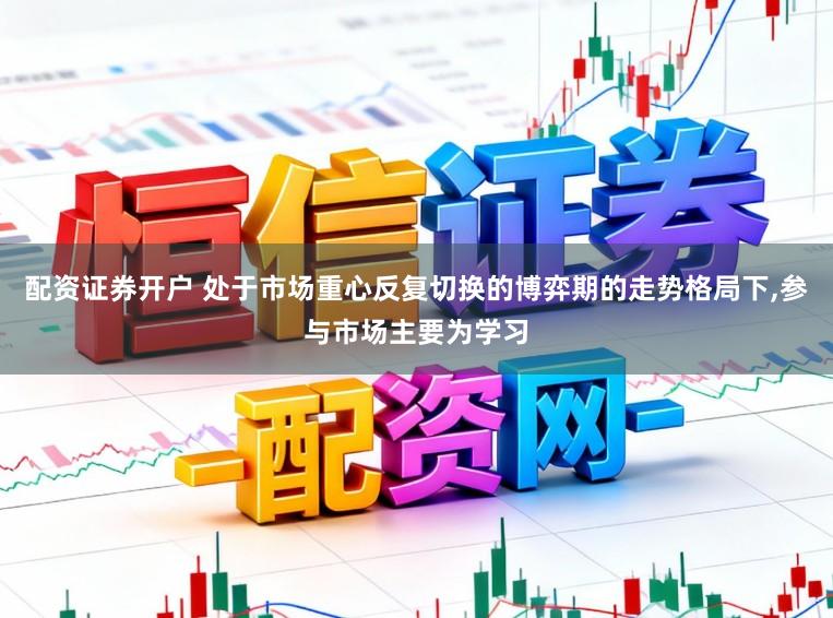 配资证券开户 处于市场重心反复切换的博弈期的走势格局下,参与市场主要为学习