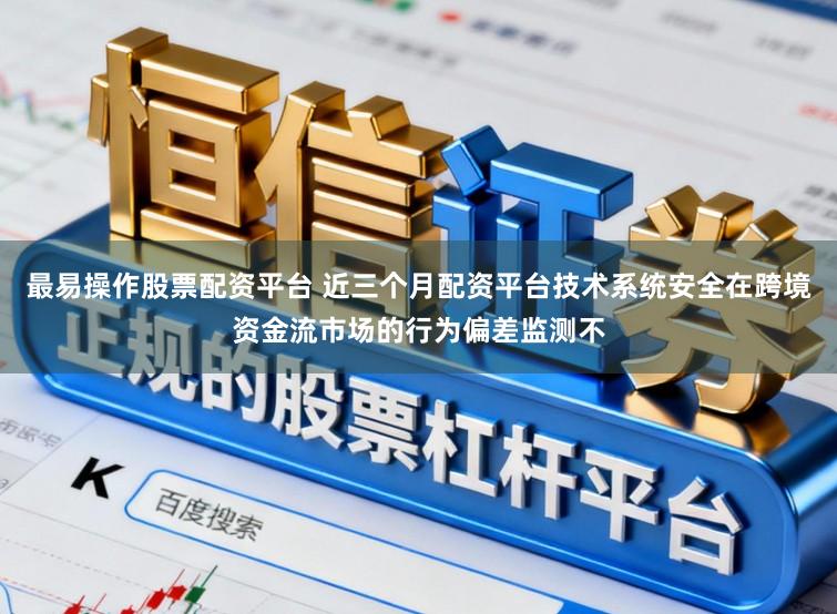 最易操作股票配资平台 近三个月配资平台技术系统安全在跨境资金流市场的行为偏差监测不