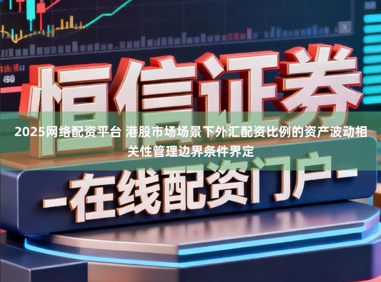 2025网络配资平台 港股市场场景下外汇配资比例的资产波动相关性管理边界条件界定