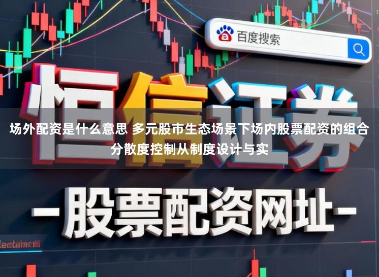 场外配资是什么意思 多元股市生态场景下场内股票配资的组合分散度控制从制度设计与实