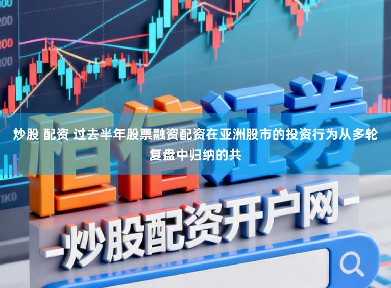 炒股 配资 过去半年股票融资配资在亚洲股市的投资行为从多轮复盘中归纳的共