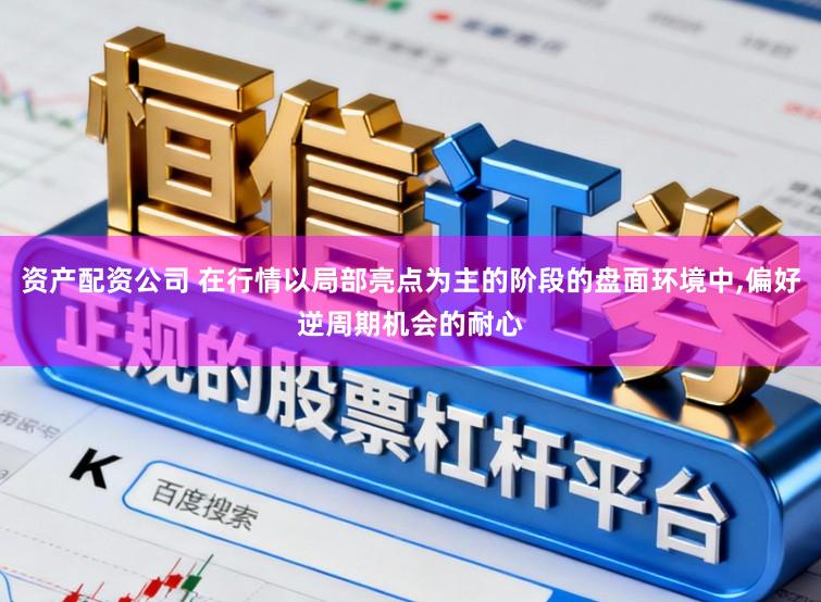 资产配资公司 在行情以局部亮点为主的阶段的盘面环境中,偏好逆周期机会的耐心