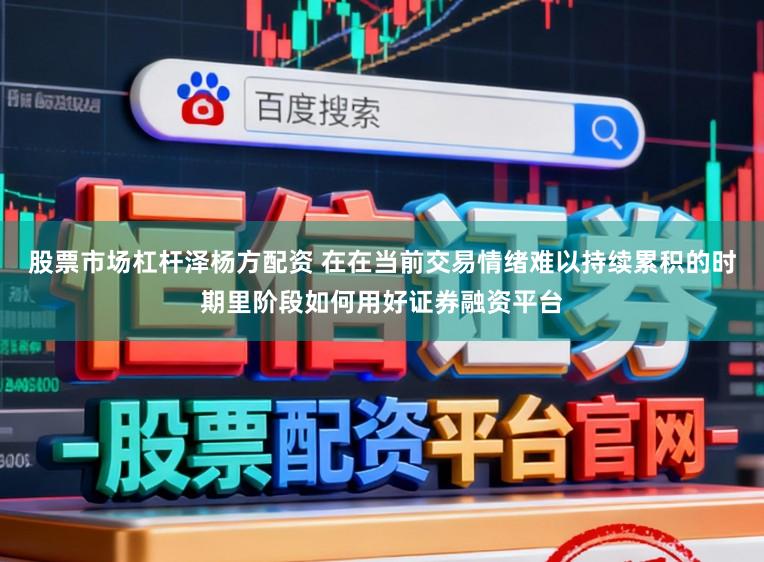 股票市场杠杆泽杨方配资 在在当前交易情绪难以持续累积的时期里阶段如何用好证券融资平台