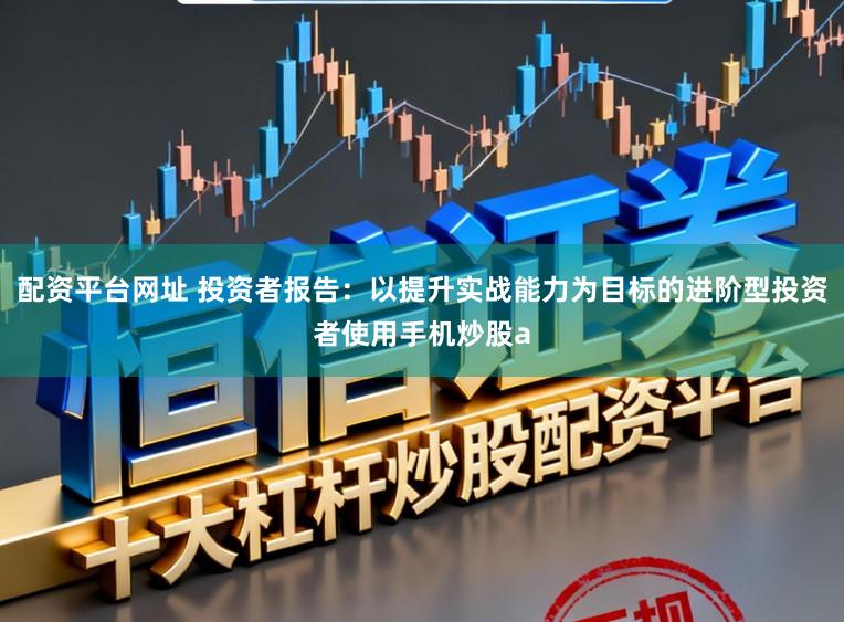 配资平台网址 投资者报告：以提升实战能力为目标的进阶型投资者使用手机炒股a