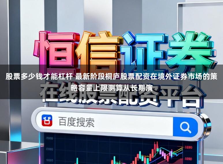 股票多少钱才能杠杆 最新阶段桐庐股票配资在境外证券市场的策略容量上限测算从长期演