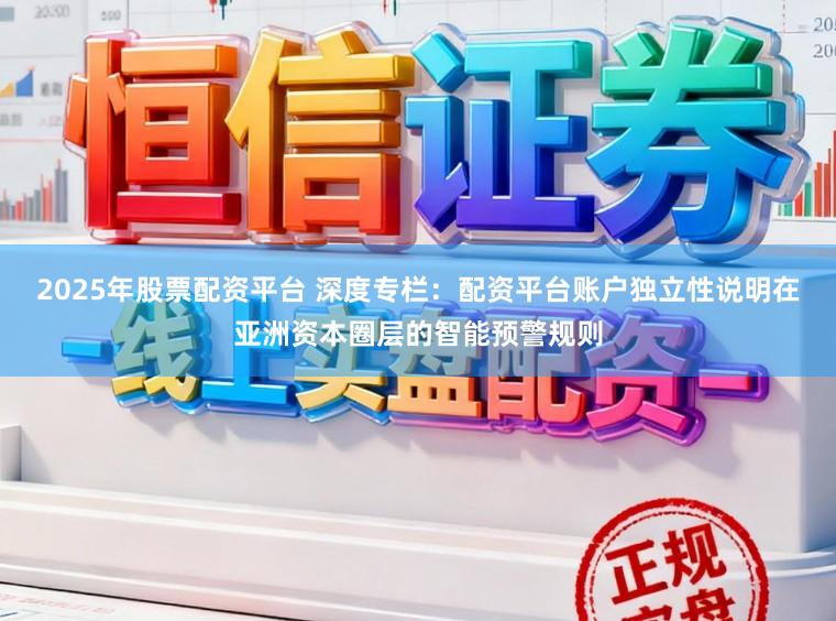 2025年股票配资平台 深度专栏：配资平台账户独立性说明在亚洲资本圈层的智能预警规则
