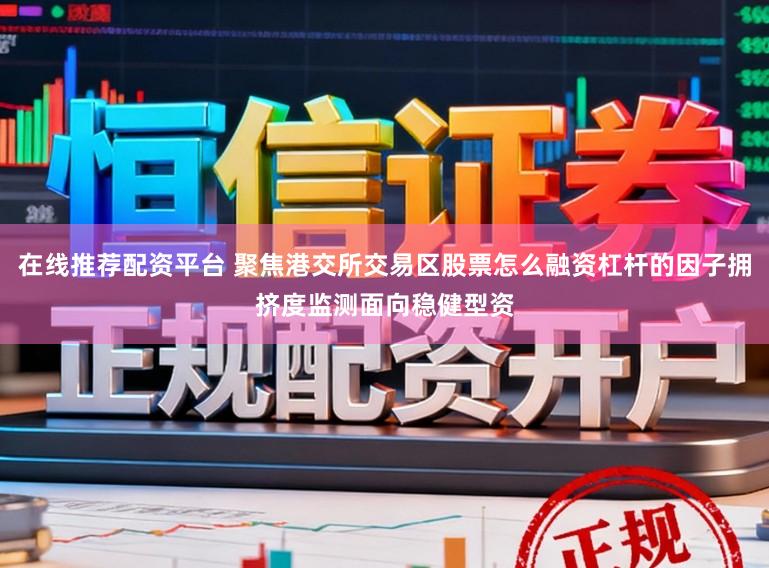 在线推荐配资平台 聚焦港交所交易区股票怎么融资杠杆的因子拥挤度监测面向稳健型资