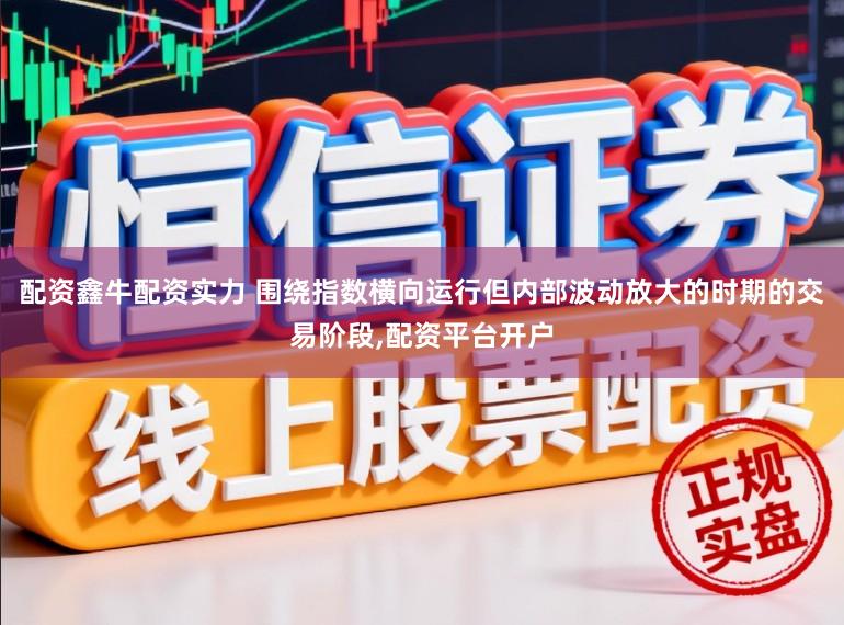 配资鑫牛配资实力 围绕指数横向运行但内部波动放大的时期的交易阶段,配资平台开户