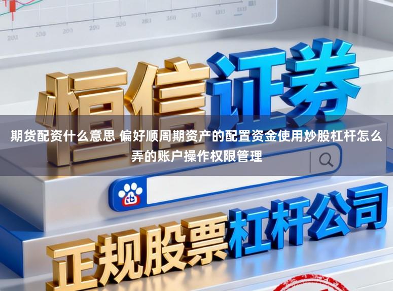 期货配资什么意思 偏好顺周期资产的配置资金使用炒股杠杆怎么弄的账户操作权限管理