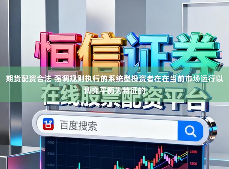 期货配资合法 强调规则执行的系统型投资者在在当前市场运行以博弈平衡为特征的