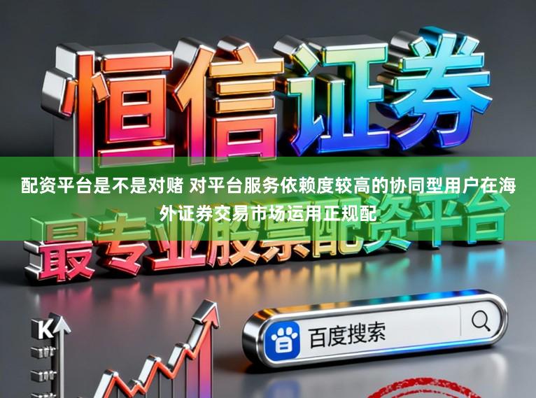 配资平台是不是对赌 对平台服务依赖度较高的协同型用户在海外证券交易市场运用正规配