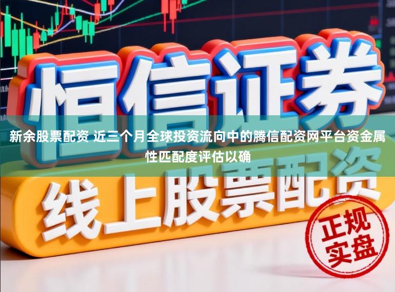 新余股票配资 近三个月全球投资流向中的腾信配资网平台资金属性匹配度评估以确