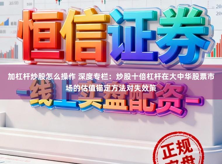 加杠杆炒股怎么操作 深度专栏：炒股十倍杠杆在大中华股票市场的估值锚定方法对失效策
