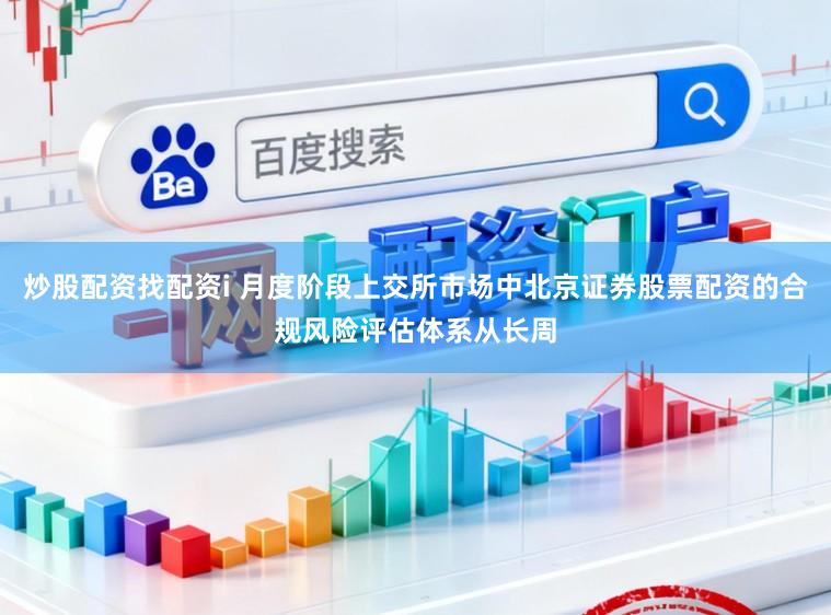 炒股配资找配资i 月度阶段上交所市场中北京证券股票配资的合规风险评估体系从长周