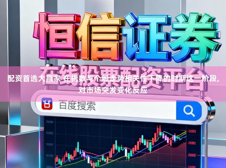 配资首选大赢家 在指数与个股走势相关性下降的时期这一阶段,对市场突发变化反应