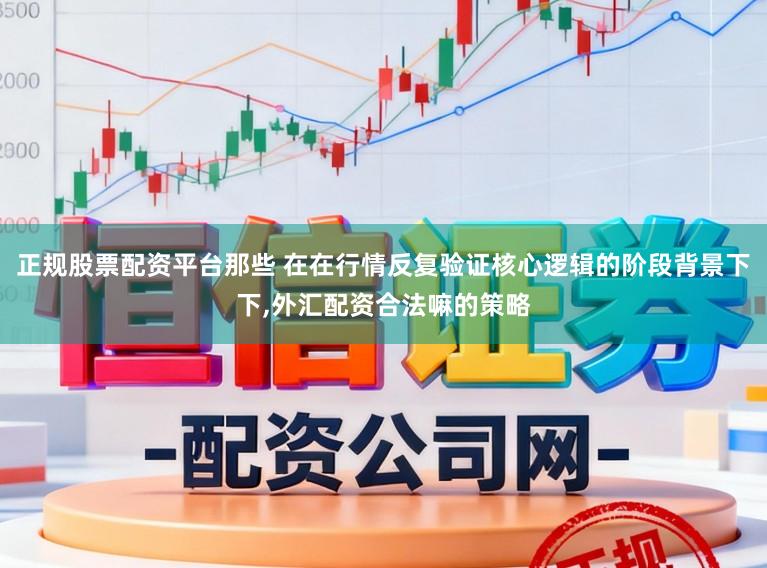 正规股票配资平台那些 在在行情反复验证核心逻辑的阶段背景下下,外汇配资合法嘛的策略