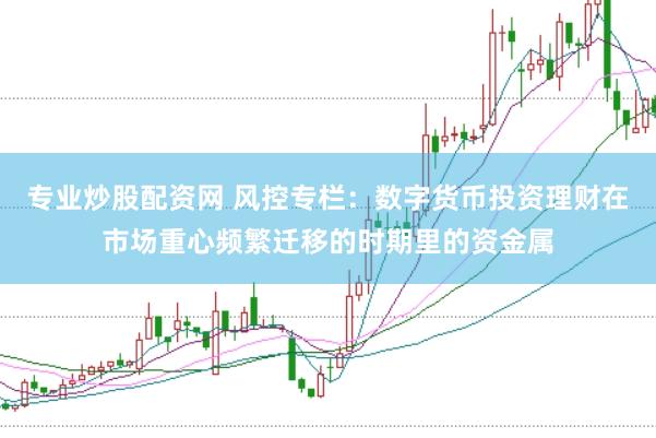 专业炒股配资网 风控专栏：数字货币投资理财在市场重心频繁迁移的时期里的资金属