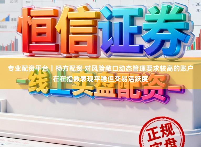 专业配资平台丨杨方配资 对风险敞口动态管理要求较高的账户在在指数表现平稳但交易活跃度