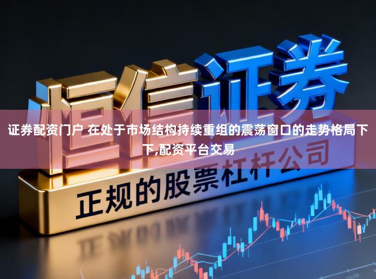 证券配资门户 在处于市场结构持续重组的震荡窗口的走势格局下下,配资平台交易