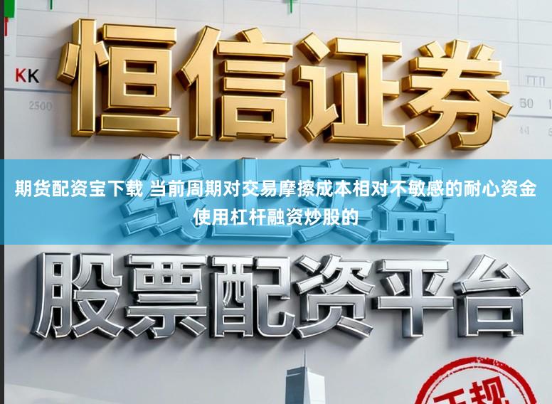 期货配资宝下载 当前周期对交易摩擦成本相对不敏感的耐心资金使用杠杆融资炒股的