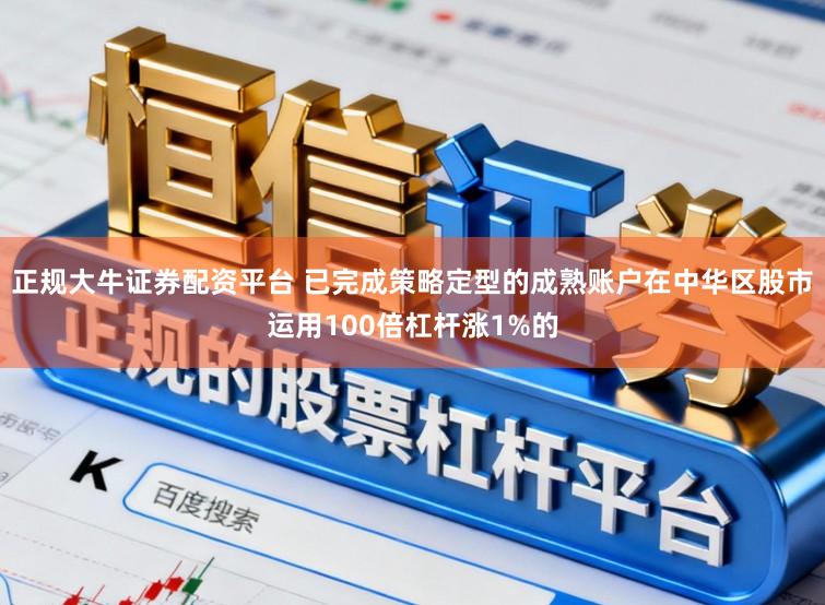 正规大牛证券配资平台 已完成策略定型的成熟账户在中华区股市运用100倍杠杆涨1%的