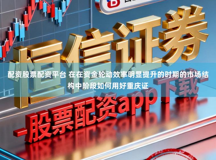 配资股票配资平台 在在资金轮动效率明显提升的时期的市场结构中阶段如何用好重庆证