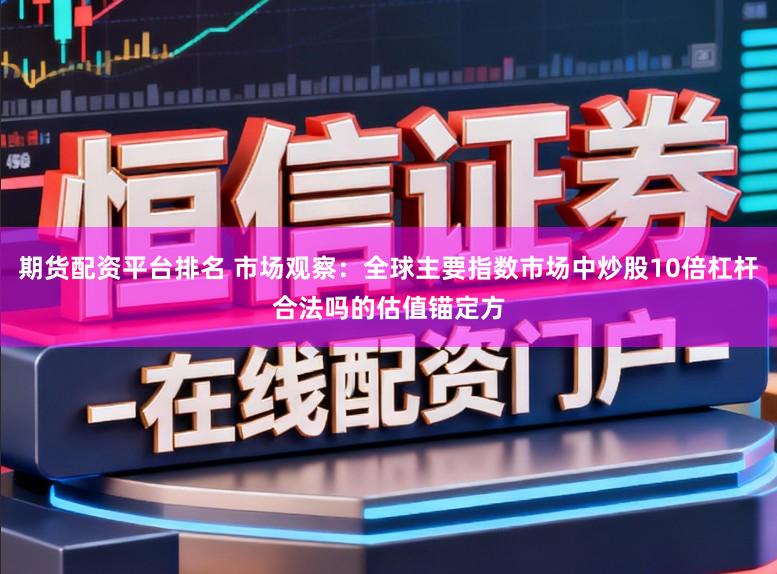 期货配资平台排名 市场观察：全球主要指数市场中炒股10倍杠杆合法吗的估值锚定方