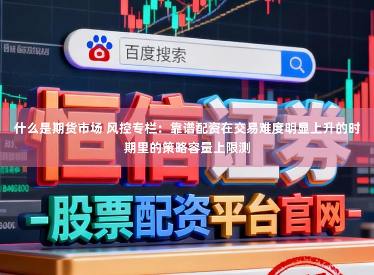 什么是期货市场 风控专栏：靠谱配资在交易难度明显上升的时期里的策略容量上限测