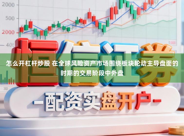 怎么开杠杆炒股 在全球风险资产市场围绕板块轮动主导盘面的时期的交易阶段中外盘