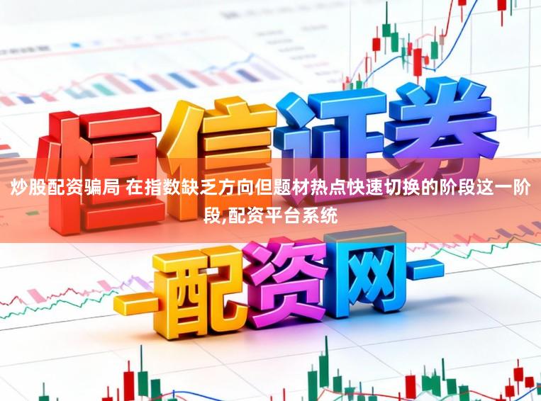 炒股配资骗局 在指数缺乏方向但题材热点快速切换的阶段这一阶段,配资平台系统