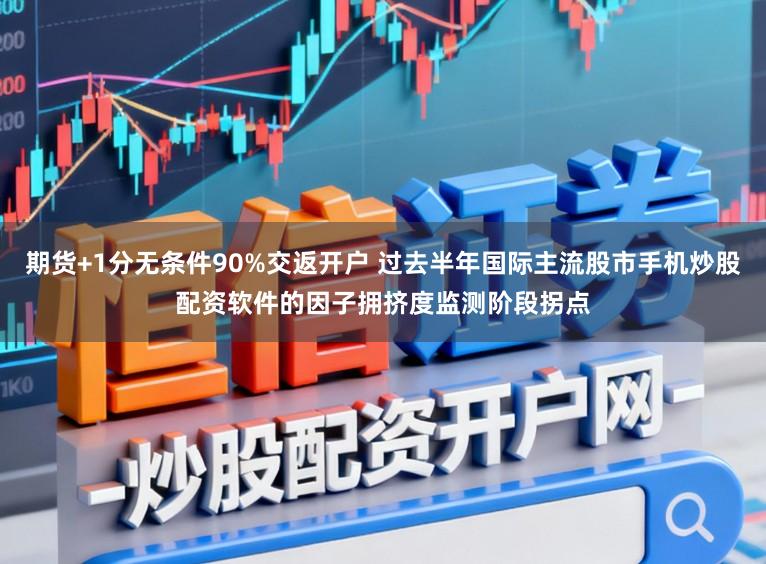 期货+1分无条件90%交返开户 过去半年国际主流股市手机炒股配资软件的因子拥挤度监测阶段拐点