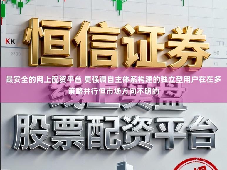 最安全的网上配资平台 更强调自主体系构建的独立型用户在在多策略并行但市场方向不明的