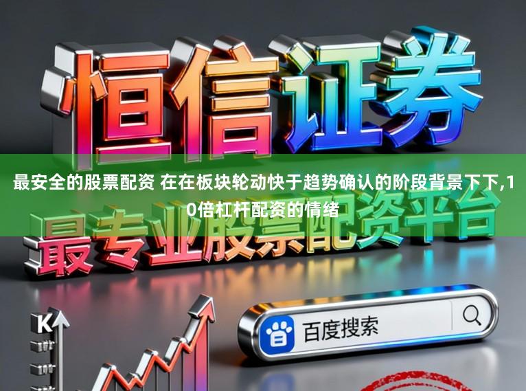 最安全的股票配资 在在板块轮动快于趋势确认的阶段背景下下,10倍杠杆配资的情绪