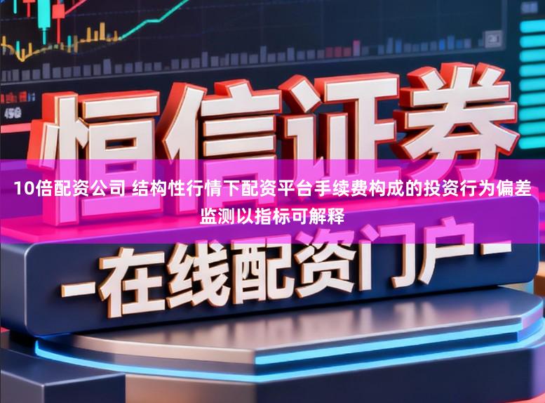 10倍配资公司 结构性行情下配资平台手续费构成的投资行为偏差监测以指标可解释