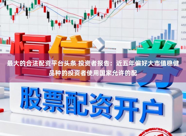 最大的合法配资平台头条 投资者报告：近五年偏好大市值稳健品种的投资者使用国家允许的配